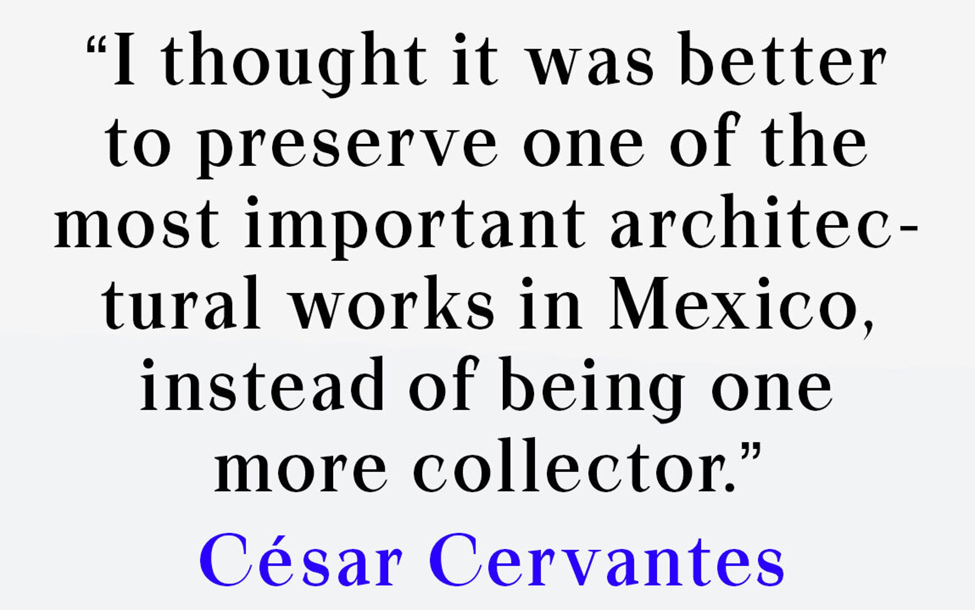 I thought it was better to preserve one of the most important architectural works in Mexico, instead of being one more collector.