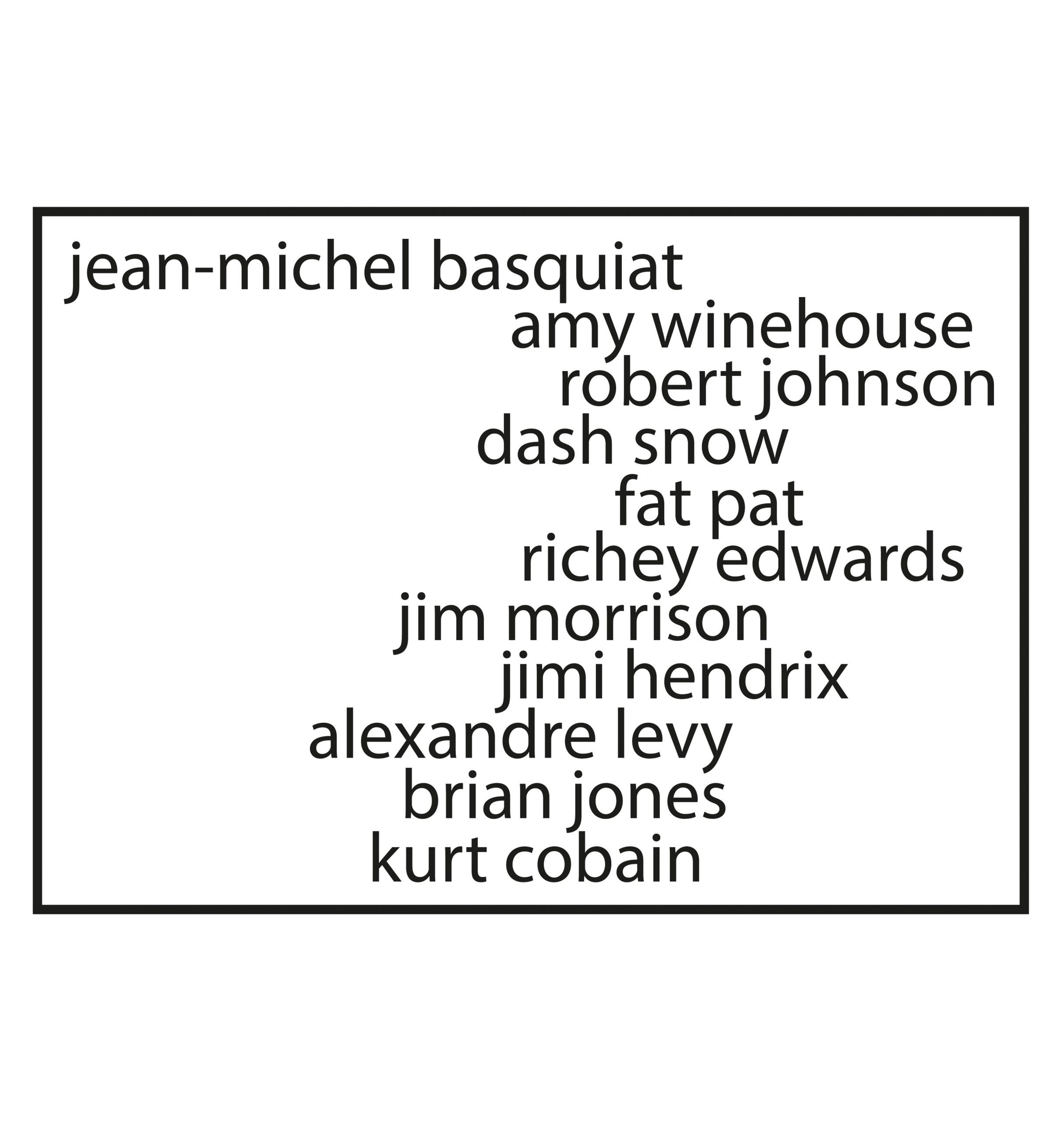 In a frame, as text: Jean-Michel Basquiat, Amy Winehouse, Robert Johnson, Dash Snow, Fat Pat, Richey Edwards, Jim Morrison, Jimi Hendrix, Alexandre Levy, Brian Jones, Kurt Cobain