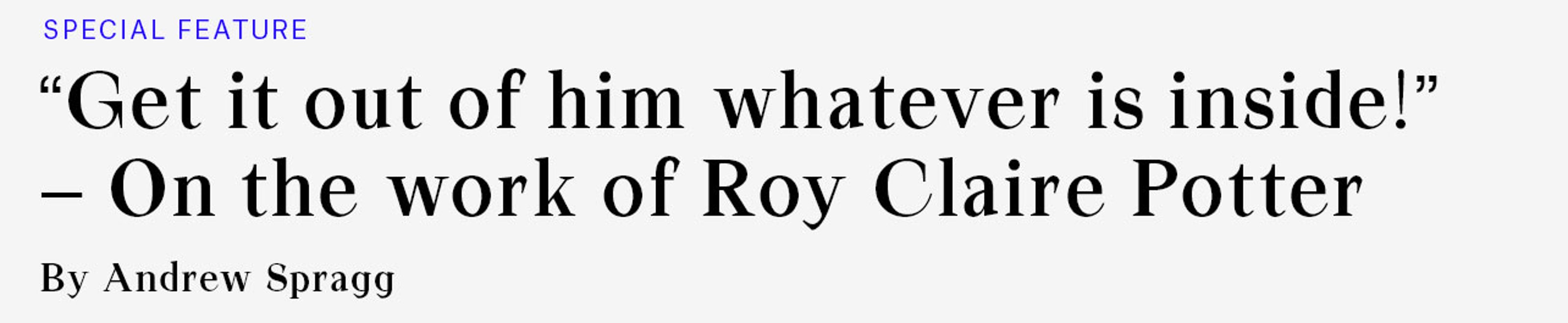 Special Feature: “Get it out of him whatever is inside!” — On the work of Roy Claire Potter, by Andrew Spragg
