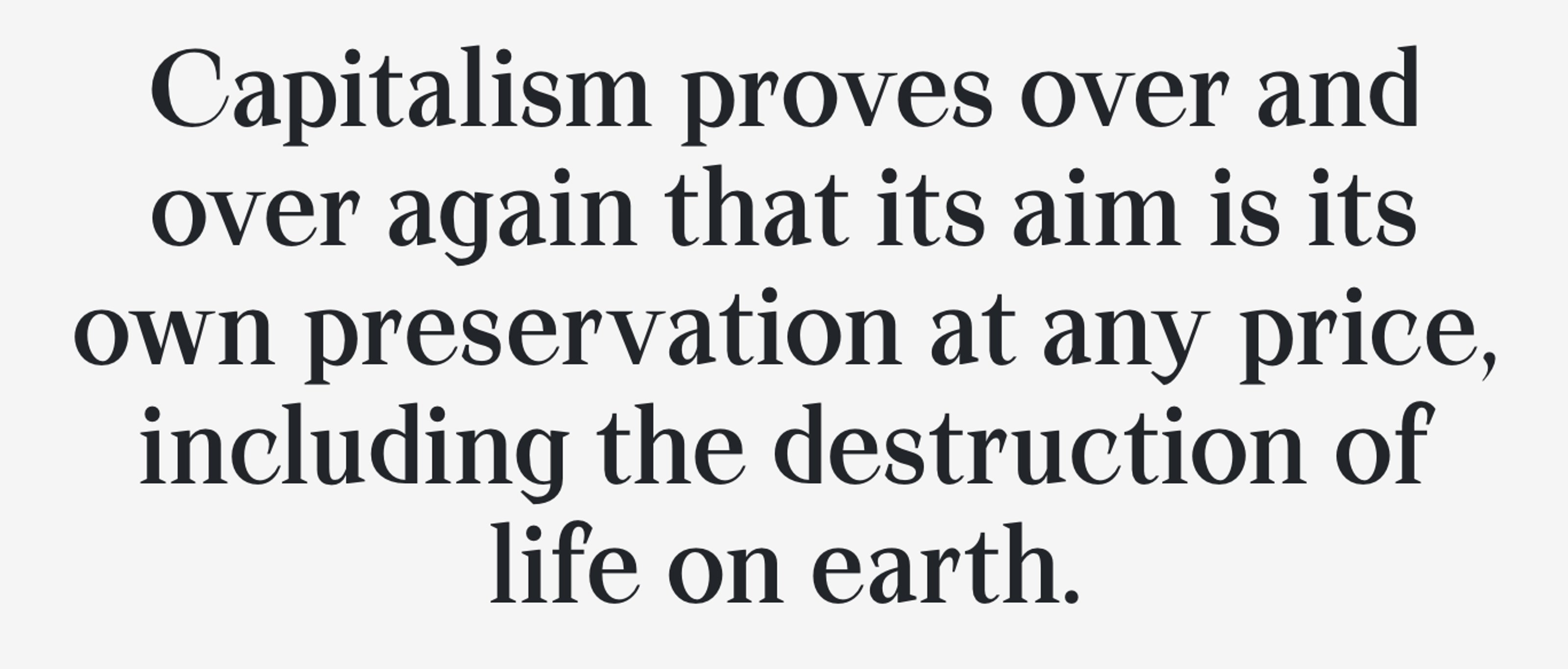 Quote: Capitalism proves over and over again that its aim is its own preservation at any price, including the destruction of life on earth.